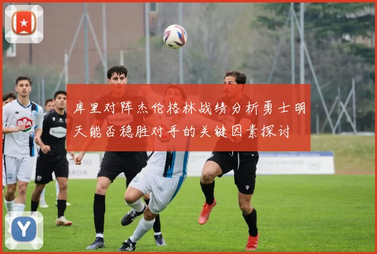 库里对阵杰伦格林战绩分析勇士明天能否稳胜对手的关键因素探讨