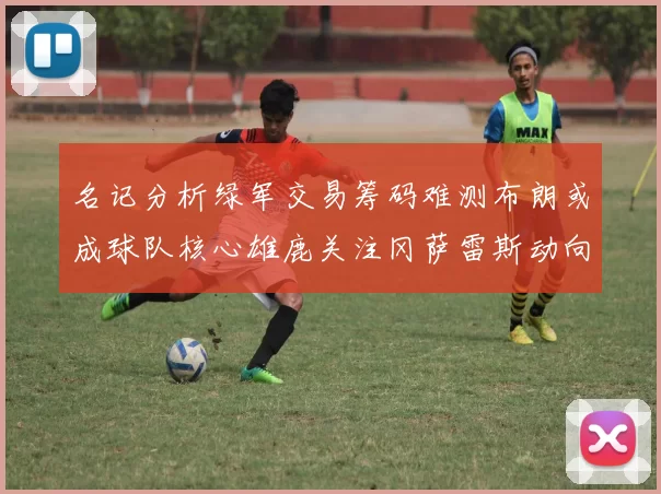 名记分析绿军交易筹码难测布朗或成球队核心雄鹿关注冈萨雷斯动向