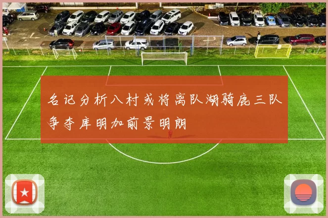 名记分析八村或将离队湖骑鹿三队争夺库明加前景明朗