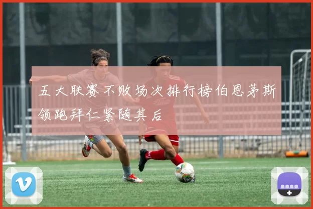五大联赛不败场次排行榜伯恩茅斯领跑拜仁紧随其后