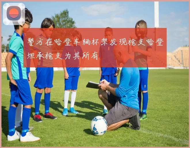 警方在哈登车辆杯架发现枪支哈登坦承枪支为其所有
