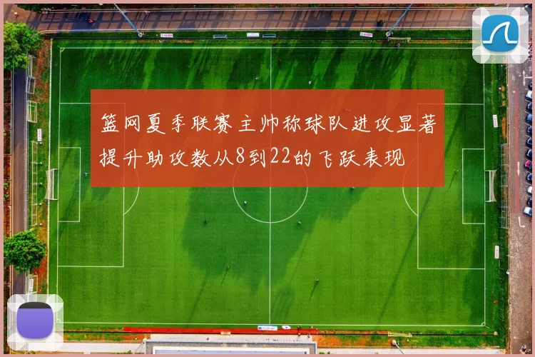篮网夏季联赛主帅称球队进攻显著提升助攻数从8到22的飞跃表现