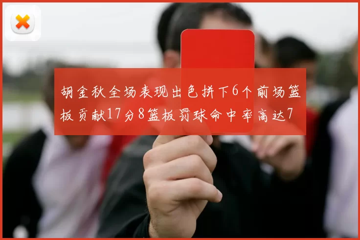胡金秋全场表现出色拼下6个前场篮板贡献17分8篮板罚球命中率高达75