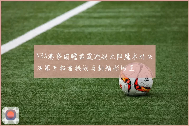 NBA赛事前瞻雷霆迎战太阳魔术对决活塞开拓者挑战马刺精彩纷呈