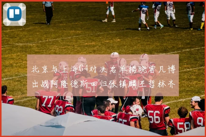 北京与上海G4对决名单揭晓曾凡博出战阿隆德斯回归张镇麟王哲林齐上阵