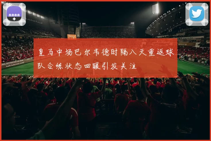 皇马中场巴尔韦德时隔八天重返球队合练状态回暖引发关注