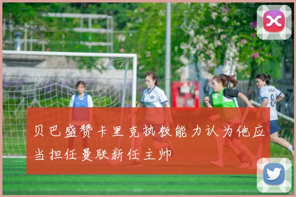 贝巴盛赞卡里克执教能力认为他应当担任曼联新任主帅