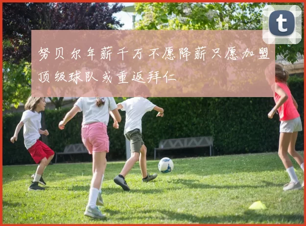 努贝尔年薪千万不愿降薪只愿加盟顶级球队或重返拜仁