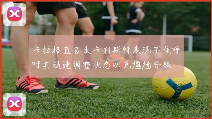卡拉格直言麦卡利斯特表现不佳呼吁其迅速调整状态以免尴尬升级