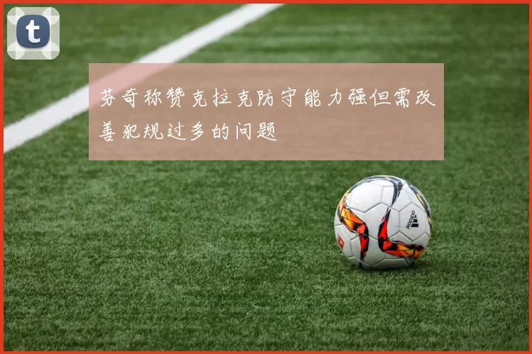 芬奇称赞克拉克防守能力强但需改善犯规过多的问题