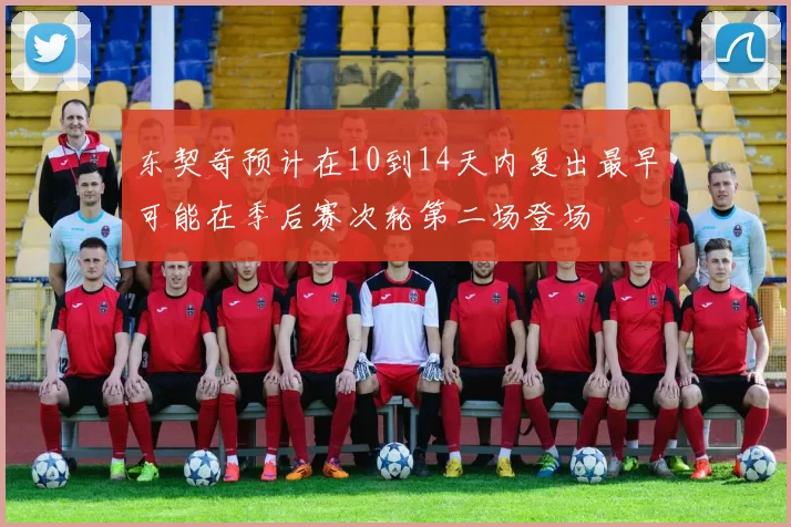 东契奇预计在10到14天内复出最早可能在季后赛次轮第二场登场