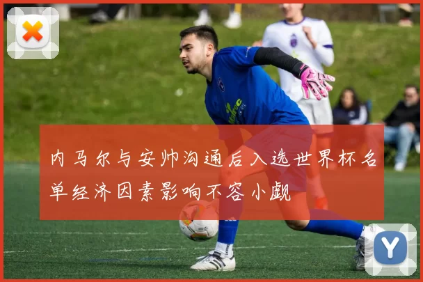 内马尔与安帅沟通后入选世界杯名单经济因素影响不容小觑