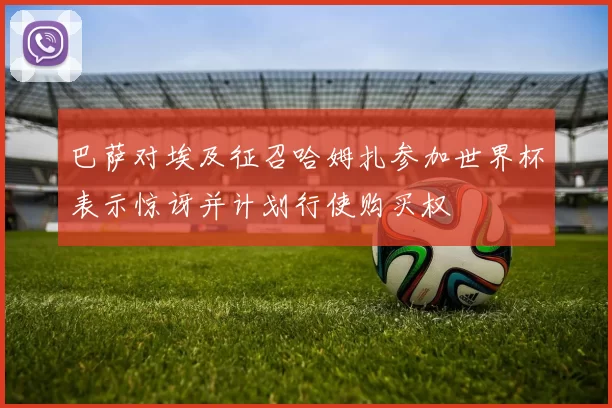 巴萨对埃及征召哈姆扎参加世界杯表示惊讶并计划行使购买权