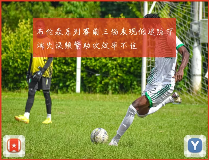 布伦森系列赛前三场表现低迷防守端失误频繁助攻效率不佳