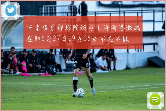 河南俱乐部彩陶坊与上海海港激战在即6月27日19点35分不见不散
