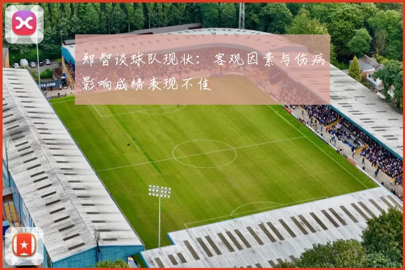 郑智谈球队现状：客观因素与伤病影响成绩表现不佳