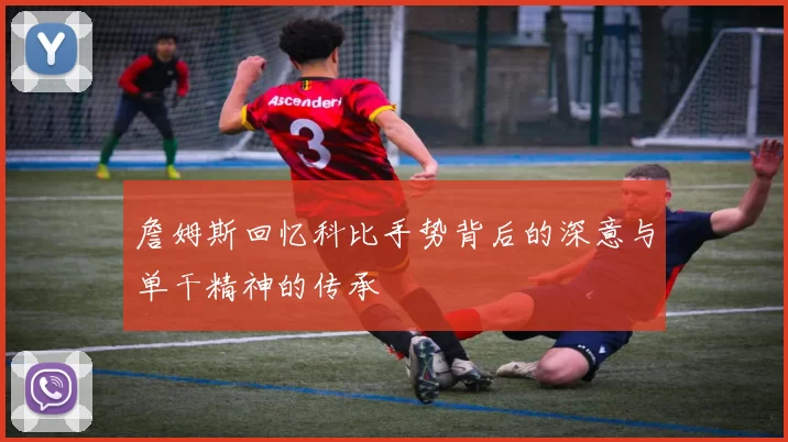 詹姆斯回忆科比手势背后的深意与单干精神的传承
