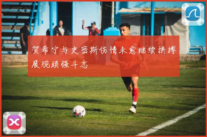 贺希宁与史密斯伤情未愈继续拼搏展现顽强斗志