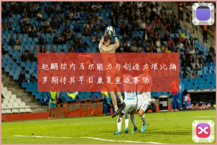 赵鹏称内马尔能力与创造力堪比梅罗期待其早日康复重返赛场