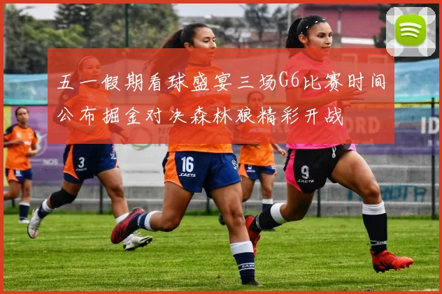 五一假期看球盛宴三场G6比赛时间公布掘金对决森林狼精彩开战